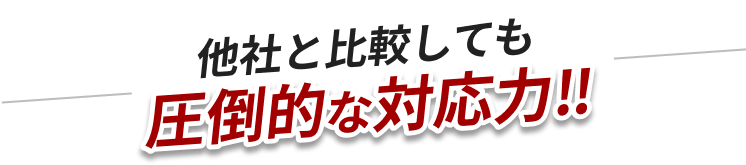 他社と比較しても圧倒的な対応力！！